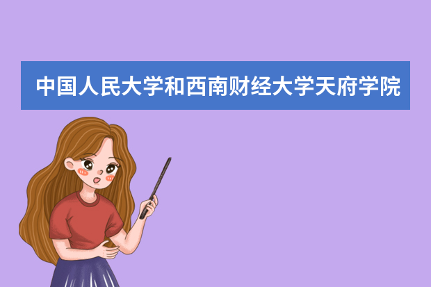 中国人民大学和西南财经大学天府学院哪个好 录取分数线比较对比